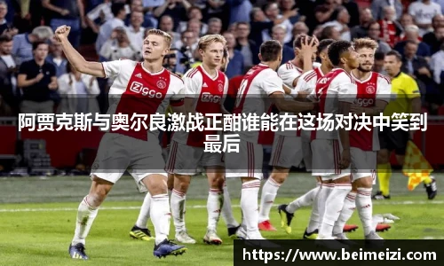 阿贾克斯与奥尔良激战正酣谁能在这场对决中笑到最后